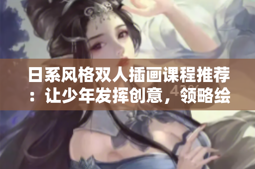 日系风格双人插画课程推荐：让少年发挥创意，领略绘画乐趣