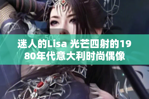 迷人的Lisa 光芒四射的1980年代意大利时尚偶像