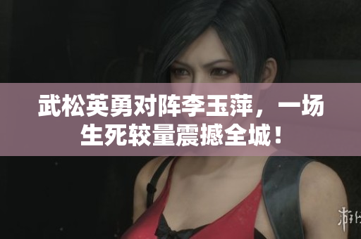 武松英勇对阵李玉萍，一场生死较量震撼全城！