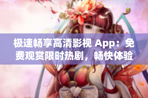 极速畅享高清影视 App：免费观赏限时热剧，畅快体验全高清画质