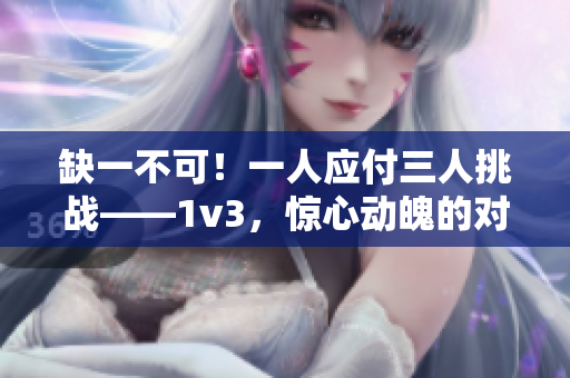缺一不可！一人应付三人挑战——1v3，惊心动魄的对决