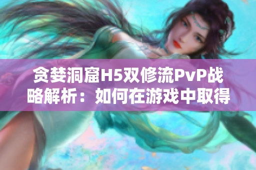 贪婪洞窟H5双修流PvP战略解析：如何在游戏中取得优势地位