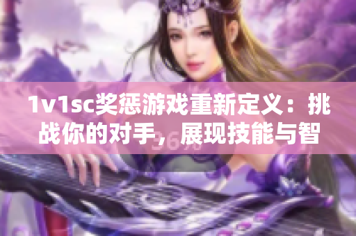 1v1sc奖惩游戏重新定义：挑战你的对手，展现技能与智慧