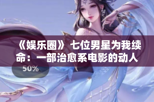 《娱乐圈》 七位男星为我续命：一部治愈系电影的动人真实故事