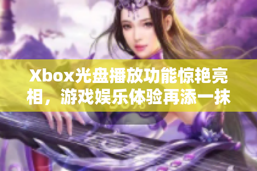 Xbox光盘播放功能惊艳亮相，游戏娱乐体验再添一抹光辉