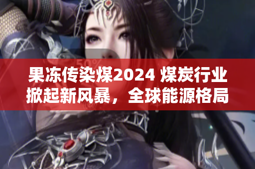 果冻传染煤2024 煤炭行业掀起新风暴，全球能源格局重塑