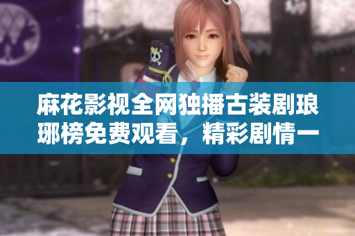 麻花影视全网独播古装剧琅琊榜免费观看，精彩剧情一网打尽