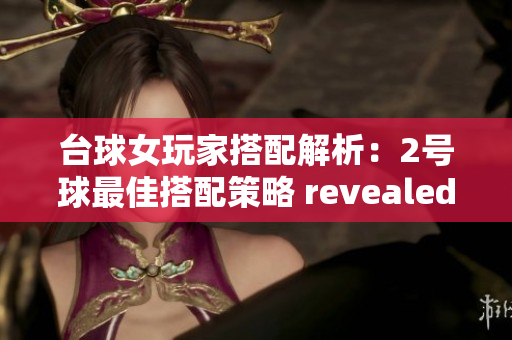 台球女玩家搭配解析：2号球最佳搭配策略 revealed