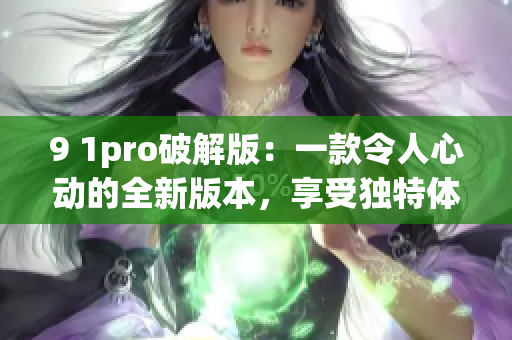 9 1pro破解版：一款令人心动的全新版本，享受独特体验！