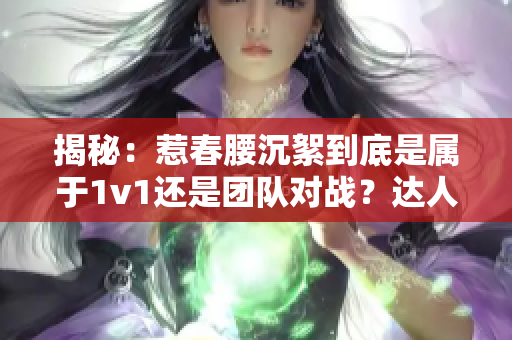 揭秘：惹春腰沉絮到底是属于1v1还是团队对战？达人解读给你答案