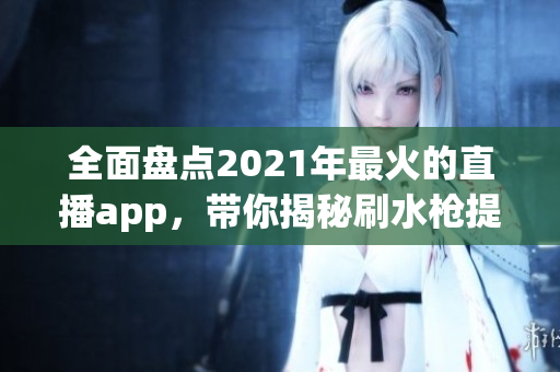 全面盘点2021年最火的直播app，带你揭秘刷水枪提要求！