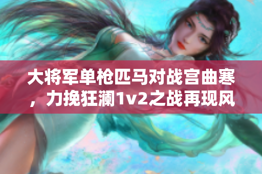 大将军单枪匹马对战宫曲寒，力挽狂澜1v2之战再现风云