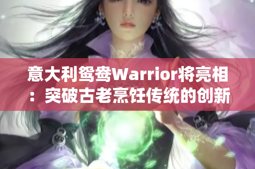 意大利鸳鸯Warrior将亮相：突破古老烹饪传统的创新之旅！