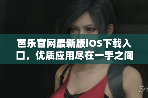 芭乐官网最新版iOS下载入口，优质应用尽在一手之间