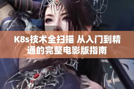 K8s技术全扫描 从入门到精通的完整电影版指南