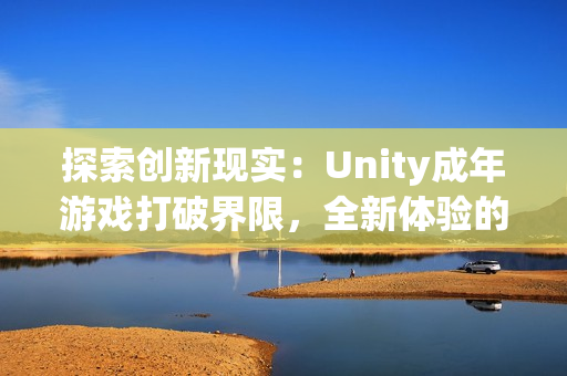 探索创新现实：Unity成年游戏打破界限，全新体验的新世界