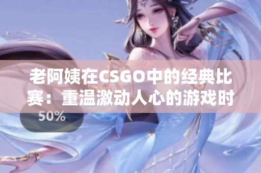 老阿姨在CSGO中的经典比赛：重温激动人心的游戏时刻