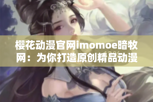 樱花动漫官网imomoe暗牧网：为你打造原创精品动漫分享平台