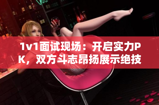 1v1面试现场：开启实力PK，双方斗志昂扬展示绝技