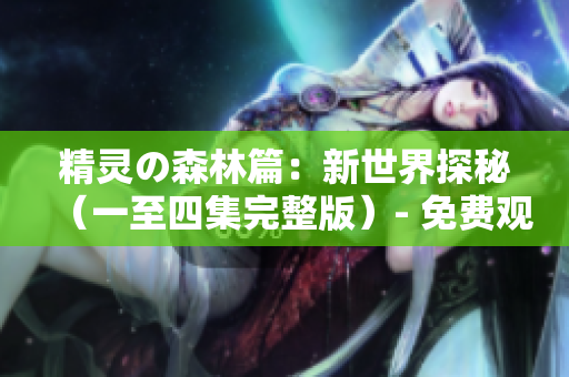 精灵の森林篇：新世界探秘（一至四集完整版）- 免费观看