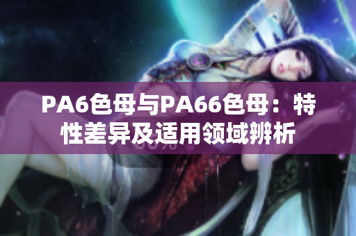 PA6色母与PA66色母：特性差异及适用领域辨析
