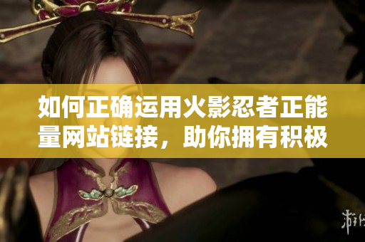 如何正确运用火影忍者正能量网站链接，助你拥有积极生活！