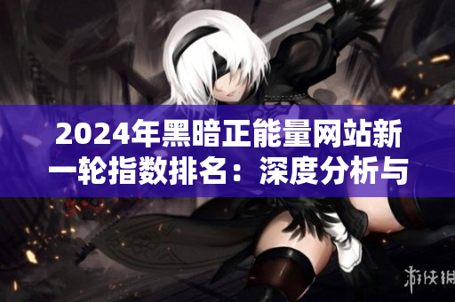 2024年黑暗正能量网站新一轮指数排名：深度分析与独家解读