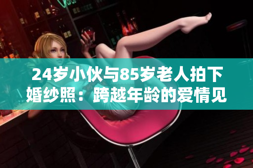 24岁小伙与85岁老人拍下婚纱照：跨越年龄的爱情见证