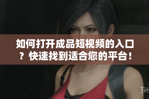 如何打开成品短视频的入口？快速找到适合您的平台！