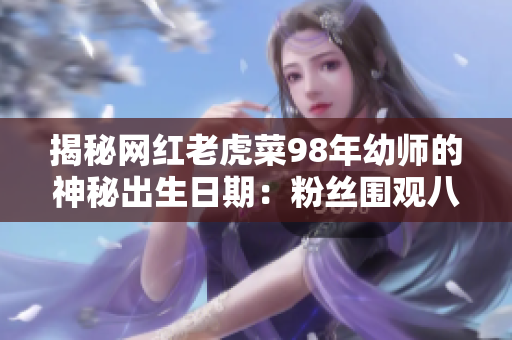 揭秘网红老虎菜98年幼师的神秘出生日期：粉丝围观八卦热议