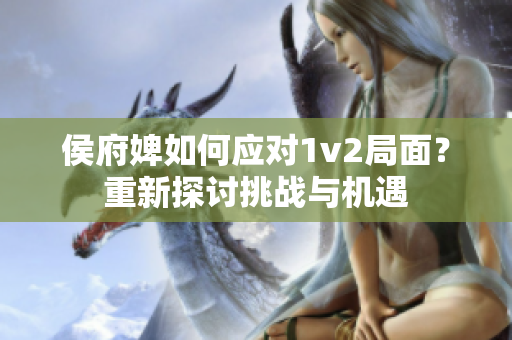 侯府婢如何应对1v2局面？重新探讨挑战与机遇