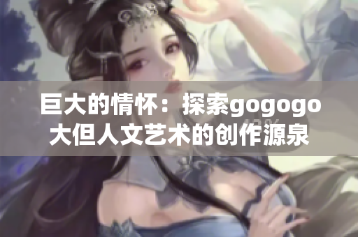 巨大的情怀：探索gogogo大但人文艺术的创作源泉