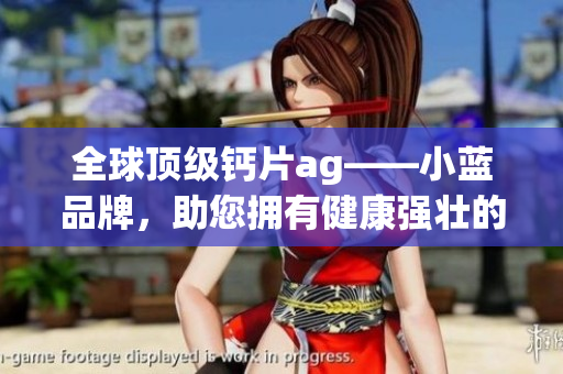 全球顶级钙片ag——小蓝品牌，助您拥有健康强壮的骨骼