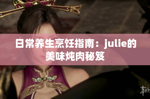 日常养生烹饪指南：julie的美味炖肉秘笈