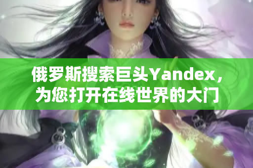 俄罗斯搜索巨头Yandex，为您打开在线世界的大门