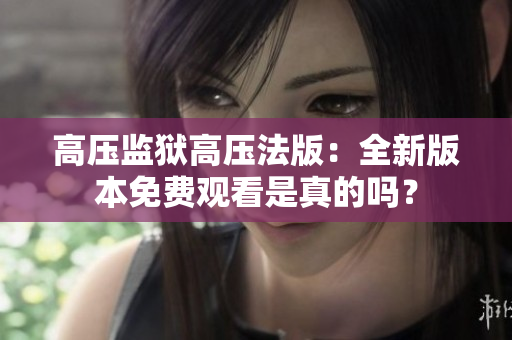 高压监狱高压法版：全新版本免费观看是真的吗？