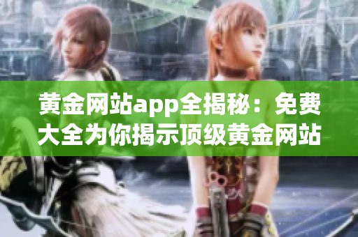 黄金网站app全揭秘：免费大全为你揭示顶级黄金网站应用！