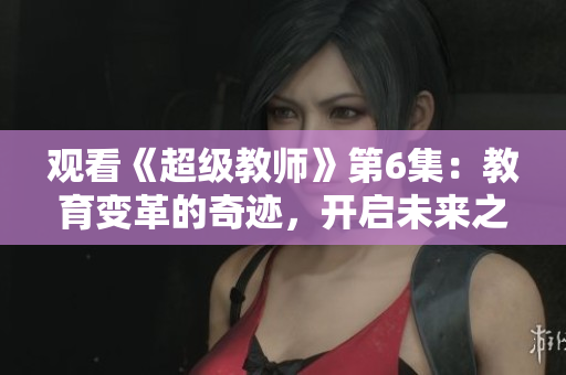 观看《超级教师》第6集：教育变革的奇迹，开启未来之门
