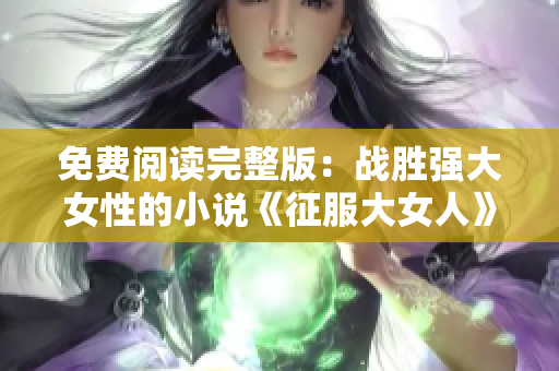 免费阅读完整版：战胜强大女性的小说《征服大女人》全文