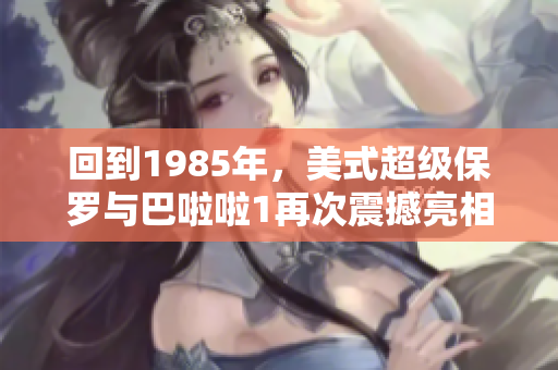 回到1985年，美式超级保罗与巴啦啦1再次震撼亮相