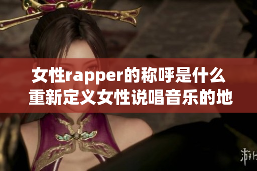 女性rapper的称呼是什么 重新定义女性说唱音乐的地位(1)