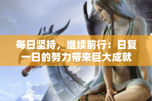 每日坚持，继续前行：日复一日的努力带来巨大成就