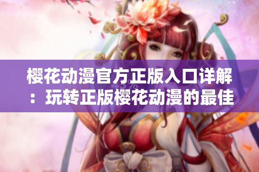 樱花动漫官方正版入口详解：玩转正版樱花动漫的最佳途径