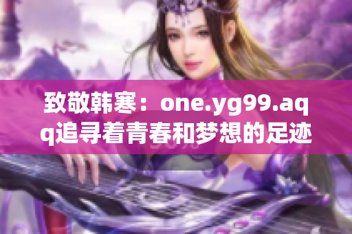 致敬韩寒：one.yg99.aqq追寻着青春和梦想的足迹