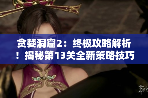 贪婪洞窟2：终极攻略解析！揭秘第13关全新策略技巧