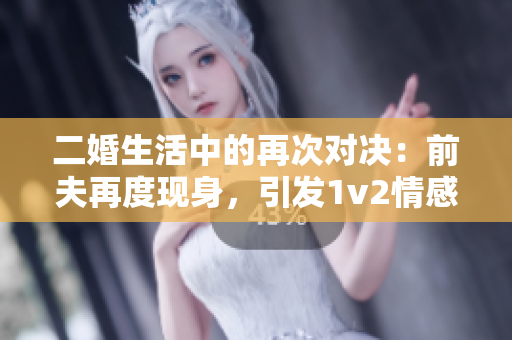 二婚生活中的再次对决：前夫再度现身，引发1v2情感交锋