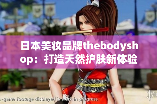 日本美妆品牌thebodyshop：打造天然护肤新体验