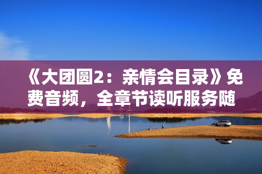 《大团圆2：亲情会目录》免费音频，全章节读听服务随时开启