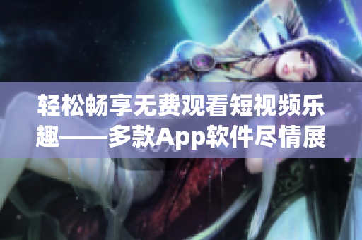 轻松畅享无费观看短视频乐趣——多款App软件尽情展现