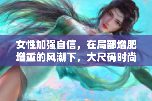 女性加强自信，在局部增肥增重的风潮下，大尺码时尚成为焦点